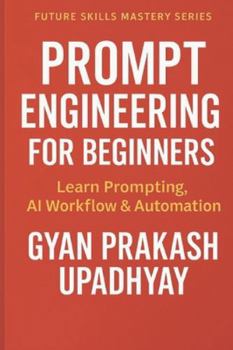 PROMPT ENGINEERING FOR BEGINNERS: Learn Prompting, AI Workflow & Automation (Future Skills Mastery Series)