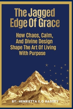 THE JAGGED EDGE OF GRACE: How Chaos, Calm And Divine Design Shape The Art Of Living With Purpose