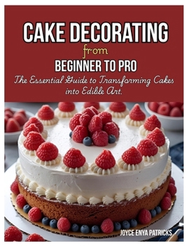 Cake Decoration from Beginner to Pro: The Essential Guide to Transforming Cakes into Edible Art