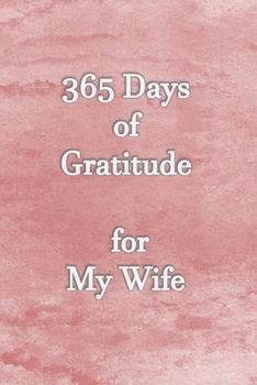 365 Days of Gratitude for My Wife: Gratitude Journal Notebook to Express Your Gratefulness and Thankfulness everyday for Men, Women and Teens.