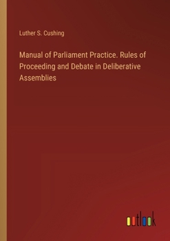 Manual of Parliament Practice. Rules of Proceeding and Debate in Deliberative Assemblies
