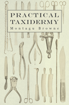 Practical Taxidermy: A Manual of Instruction to the Amateur in Collecting, Preserving, and Setting Up Natural History Specimens of All Kinds: To Which ... Upon the Pictorial Arrangement of Museums