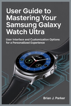 USER GUIDE TO MASTERING YOUR SAMSUNG GALAXY WATCH ULTRA: User Interface and Customization Options for a Personaliized Experience