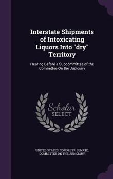 Hardcover Interstate Shipments of Intoxicating Liquors Into "dry" Territory: Hearing Before a Subcommittee of the Committee On the Judiciary Book