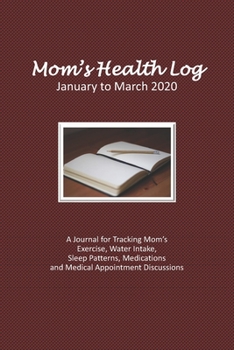 Paperback Mom's Health Log - January to March 2020: A Journal for Tracking Mom's Exercise, Water Intake, Sleep Patterns, Medications and Medical Appointment Dis Book