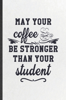 May Your Coffee Be Stronger Than Your Student: Funny Blank Lined Notebook/ Journal For Grade High School Teacher, Best Teacher Appreciation, ... Birthday Gift Idea Cute Ruled 6x9 110 Pages