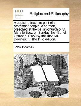 Paperback A Popish Prince the Pest of a Protestant People. a Sermon, Preached at the Parish-Church of St. Mary Le Bow, on Sunday the 13th of October, 1745. by t Book