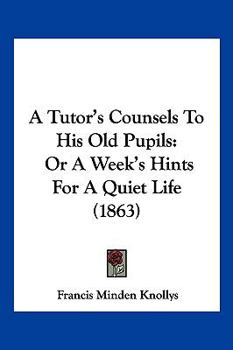 A Tutor's Counsels To His Old Pupils: Or A Week's Hints For A Quiet Life