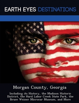 Morgan County, Georgia: Including Its History, the Madison Historic District, the Hard Labor Creek State Park, the Bruce Weiner Microcar Museum, and More