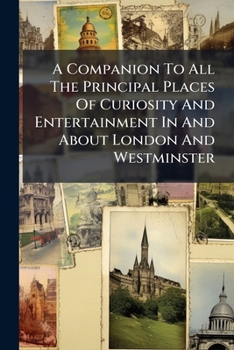 A companion to all the principal places of curiosity and entertainment in and about London and Westminster. ... With a concise and exact account of ... and correct plan ... The eighth edition.