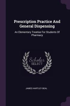 Prescription Practice And General Dispensing: An Elementary Treatise For Students Of Pharmacy
