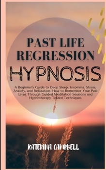 Past Life Regression Hypnosis: A Beginner's Guide to Deep Sleep, Insomnia, Stress, Anxiety, and Relaxation. How to remember your Past Lives Through ... sessions and Hypnotherapy tested Techniques