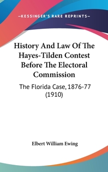 History And Law Of The Hayes-Tilden Contest Before The Electoral Commission: The Florida Case, 1876-77