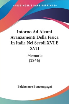 Paperback Intorno Ad Alcuni Avanzamenti Della Fisica In Italia Nei Secoli XVI E XVII: Memoria (1846) [Italian] Book