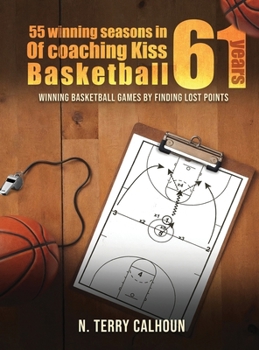 55 Winning Seasons In 61 Years Of Coaching Kiss Basketball: Winning Basketball Games by Finding Lost Points