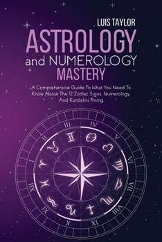 Paperback Astrology And Numerology Mastery: A Comprehensive Guide To What You Need To Know About The 12 Zodiac Signs, Numerology, And Kundalini Rising Book