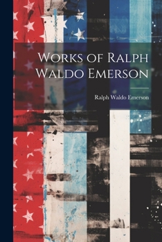 Works of Ralph Waldo Emerson: Essays, First and Second Series, Representative Men, Society and Solitude, English Traits, the Conduct of Life, Letters and Social Aims, Poems, Miscellanies Embracing Nat