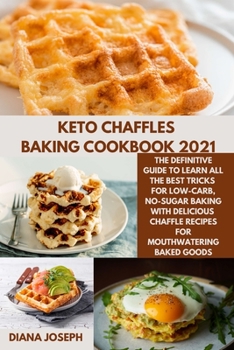 Keto chaffles Baking Cookbook 2021: The Definitive Guide to Learn All the Best Tricks for Low-Carb, No-Sugar Baking with delicious chaffle Recipes for Mouthwatering Baked Goods