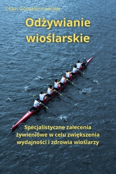 Odzywianie wioslarskie: Specjalistyczne zalecenia zywieniowe w celu zwiekszenia wydajnosci i zdrowia wioslarzy (Polish Edition)