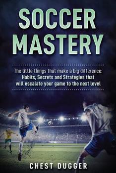 Paperback Soccer Mastery: The little things that make a big difference: Habits, Secrets and Strategies that will escalate your game to the next level Book