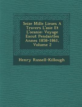 Seize Mille Lieues a Travers L'Asie Et L'Oc Anie: Voyage Ex Cut Pendantles Ann Es 1858-1861, Volume 2