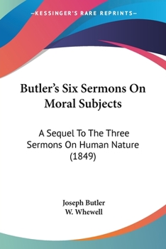 Butler's Six Sermons on Moral Subjects; A Sequel to the Three Sermons on Human Nature, Ed. by W. Whewell