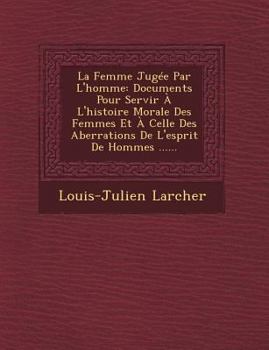 Paperback La Femme Jugee Par L'Homme: Documents Pour Servir A L'Histoire Morale Des Femmes Et a Celle Des Aberrations de L'Esprit de Hommes ...... [French] Book