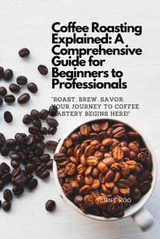 Coffee Roasting Explained: A Comprehensive Guide for Beginners to Professionals: "Roast, Brew, Savor: Your Journey to Coffee Mastery Begins Here!" ... "How to" to Become a Barista Master Series)