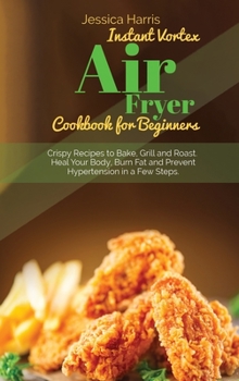Instant Vortex Air Fryer Cookbook for Beginners: Crispy Recipes to Bake, Grill and Roast. Heal Your Body, Burn Fat and Prevent Hypertension in a Few Steps