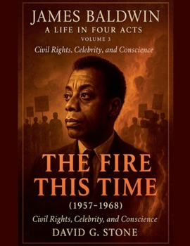 James Baldwin: A Life in Four Acts: Volume 3: "The Fire This Time" (1957-1968) (Beyond the Veil: The Uncompromising Life of James Baldwin)
