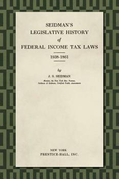 SEIDMAN'S LEGISLATIVE HISTORY of FEDERAL INCOME TAX LAWS, 1938-1861