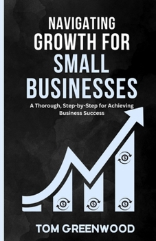 Paperback Navigating Growth for Small Businesses: A Thorough, Step-by-Step Blueprint for Achieving Business Success Book
