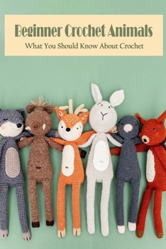 Beginner Crochet Animals: What You Should Know About Crochet: Knitting Designs for Animals