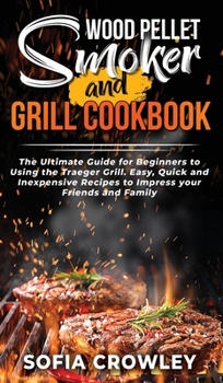 Hardcover Wood Pellet Smoker and Grill Cookbook: The Ultimate Guide for Beginners to Using the Traeger Grill. Easy, Quick and Inexpensive Recipes to Impress you Book