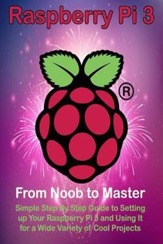 Paperback Raspberry Pi 3: From Noob to Master; Simple Step By Step Guide to Setting up Your Raspberry Pi 3 and Using It for a Wide Variety of Co Book