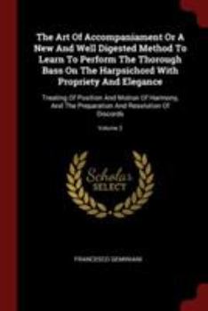 The Art of Accompaniament or a New and Well Digested Method to Learn to Perform the Thorough Bass on the Harpsichord with Propriety and Elegance: Treating of Position and Motion of Harmony, and the Pr
