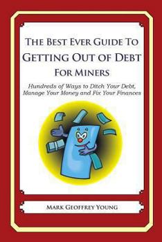 The Best Ever Guide to Getting Out of Debt for Miners: Hundreds of Ways to Ditch Your Debt, Manage Your Money and Fix Your Finances
