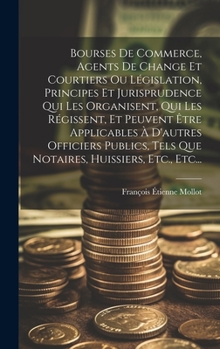 Hardcover Bourses De Commerce, Agents De Change Et Courtiers Ou Législation, Principes Et Jurisprudence Qui Les Organisent, Qui Les Régissent, Et Peuvent Être A [French] Book