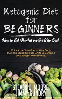 Paperback Ketogenic Diet for Beginners - How to Get Started on the Keto Diet: Unlock the Superfuel of Your Body, Burn the Stubborn Fats while you Sleep & Lose W Book