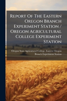 Report Of The Eastern Oregon Branch Experiment Station / Oregon Agricultural College Experiment Station - Primary Source Edition