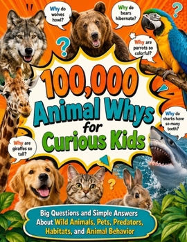 100,000 Animal Whys for Curious Kids: Big Questions and Simple Answers About Wild Animals, Pets, Predators, Habitats, and Animal Behavior