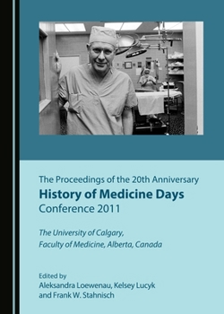 The Proceedings of the 20th Anniversary History of Medicine Days Conference 2011: The University of Calgary, Faculty of Medicine, Alberta, Canada