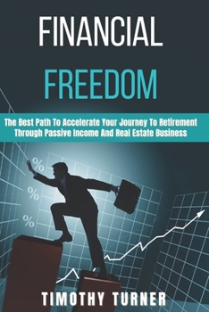 Financial Freedom: The Best Path To Accelerate Your Journey To Retirement Through Passive Income And Real Estate Business