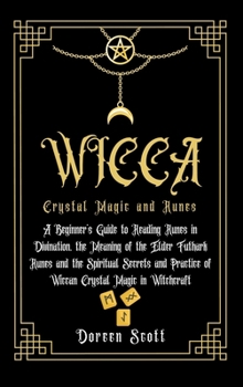 WICCA Crystal Magic and Runes: A Beginner's Guide to Reading Runes in Divination, the Meaning of the Elder Futhark Runes and the Spiritual Secrets and Practice of Wiccan Crystal Magic in Witchcraft