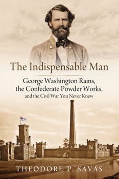 The Indispensable Man: George Washington Rains, the Confederate Powder Works, and the Civil War You Never Knew