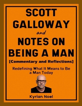 Scott Galloway and Notes on Being a Man (Commentary and Reflections): Redefining What It Means to Be a Man Today