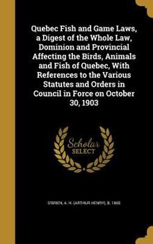 Hardcover Quebec Fish and Game Laws, a Digest of the Whole Law, Dominion and Provincial Affecting the Birds, Animals and Fish of Quebec, With References to the Book