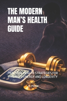 THE MODERN MAN’S HEALTH GUIDE: PRACTICAL HEALTH STRATEGIES FOR STRENGTH ENERGY AND LONGEVITY