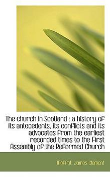The Church in Scotland : A history of its antecedents, its conflicts and its advocates from the Earl