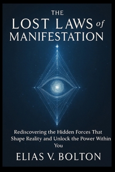 The Lost Laws of Manifestation: Rediscovering the Hidden Forces That Shape Reality and Unlock the Power Within You